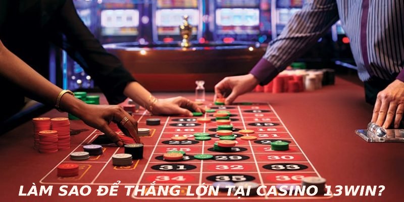 Làm sao để thắng lớn tại casino 13WIN?